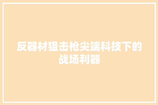 反器材狙击枪尖端科技下的战场利器