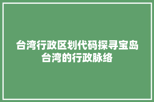 台湾行政区划代码探寻宝岛台湾的行政脉络