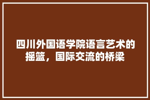 四川外国语学院语言艺术的摇篮，国际交流的桥梁