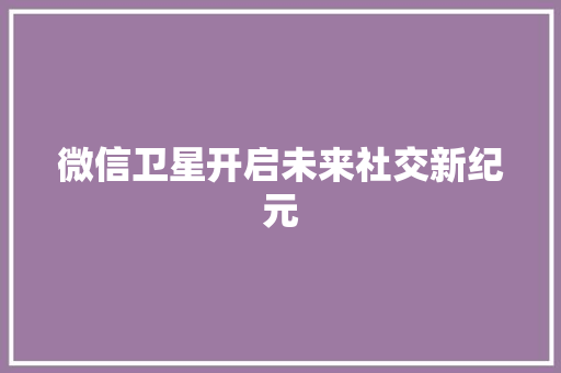 微信卫星开启未来社交新纪元