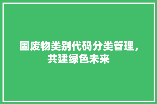 固废物类别代码分类管理，共建绿色未来