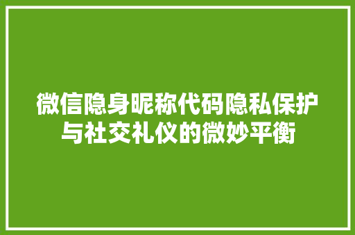 微信隐身昵称代码隐私保护与社交礼仪的微妙平衡