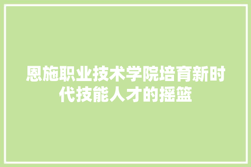 恩施职业技术学院培育新时代技能人才的摇篮
