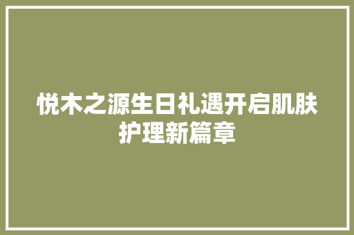 悦木之源生日礼遇开启肌肤护理新篇章