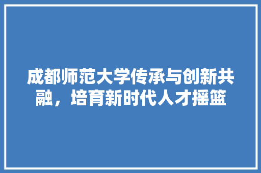 成都师范大学传承与创新共融，培育新时代人才摇篮