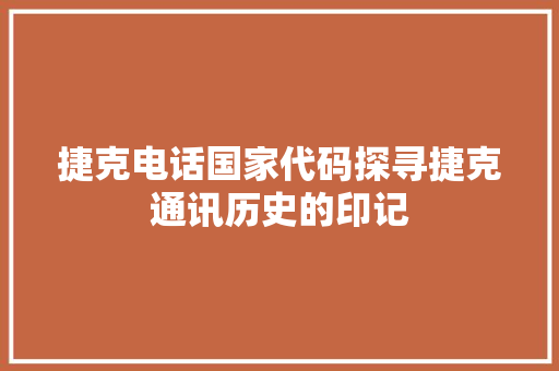 捷克电话国家代码探寻捷克通讯历史的印记
