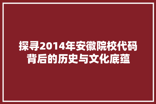 探寻2014年安徽院校代码背后的历史与文化底蕴