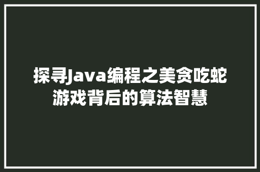 探寻Java编程之美贪吃蛇游戏背后的算法智慧