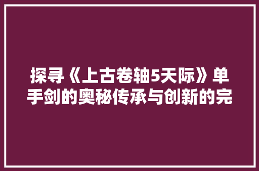 探寻《上古卷轴5天际》单手剑的奥秘传承与创新的完美结合