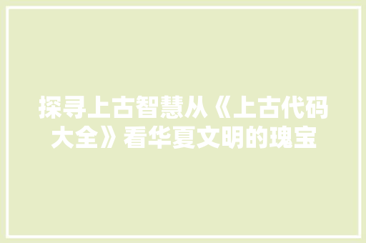 探寻上古智慧从《上古代码大全》看华夏文明的瑰宝