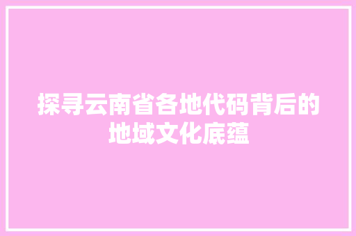 探寻云南省各地代码背后的地域文化底蕴