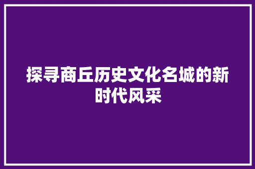探寻商丘历史文化名城的新时代风采
