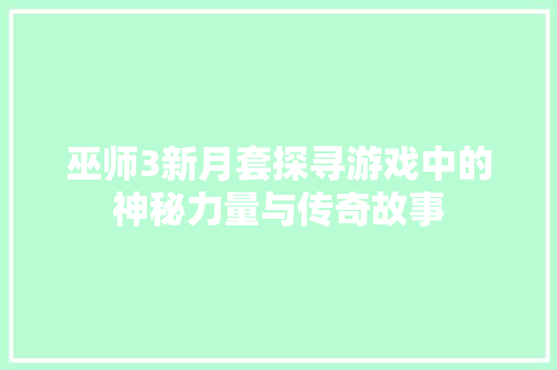 巫师3新月套探寻游戏中的神秘力量与传奇故事
