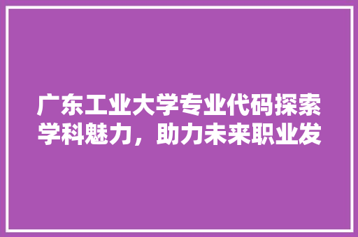 广东工业大学专业代码探索学科魅力，助力未来职业发展