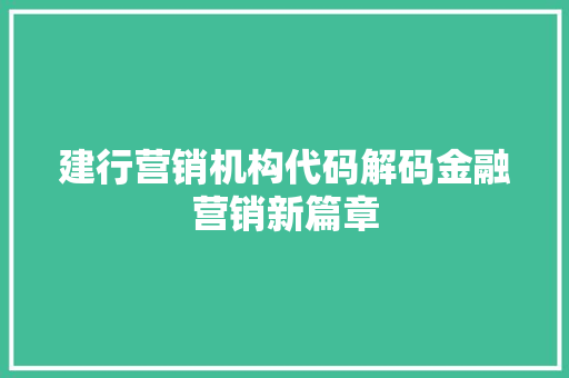 建行营销机构代码解码金融营销新篇章