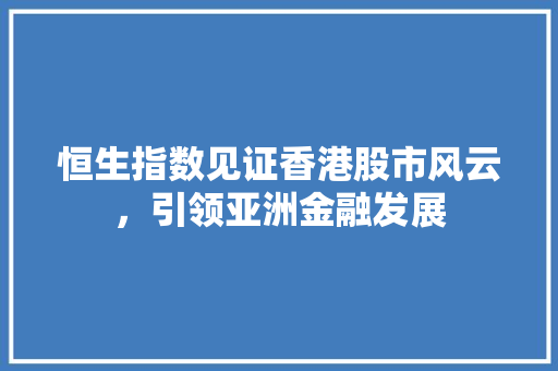 恒生指数见证香港股市风云，引领亚洲金融发展