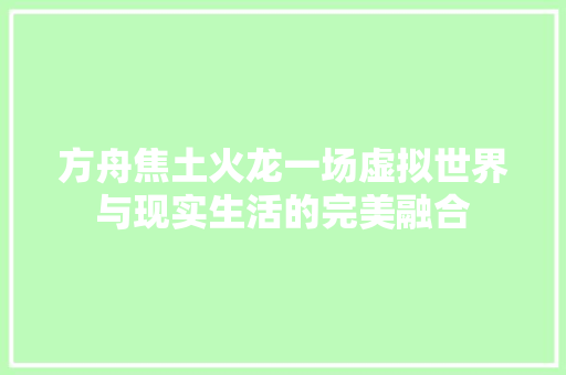 方舟焦土火龙一场虚拟世界与现实生活的完美融合