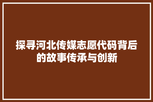 探寻河北传媒志愿代码背后的故事传承与创新