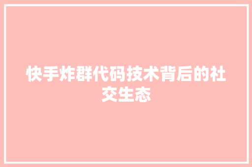 快手炸群代码技术背后的社交生态