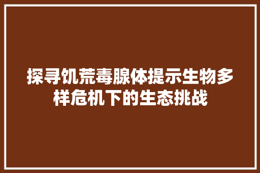 探寻饥荒毒腺体提示生物多样危机下的生态挑战