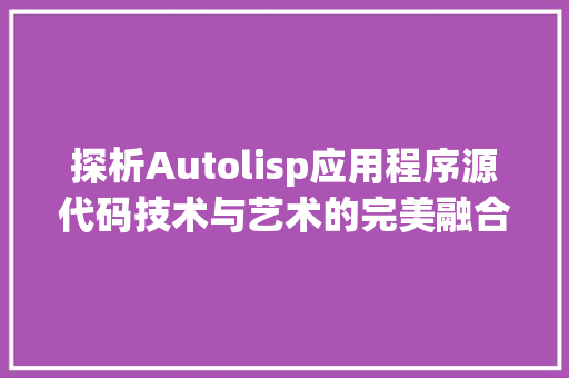 探析Autolisp应用程序源代码技术与艺术的完美融合