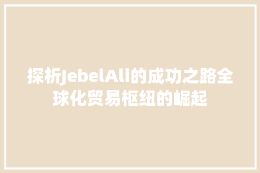 探析JebelAli的成功之路全球化贸易枢纽的崛起