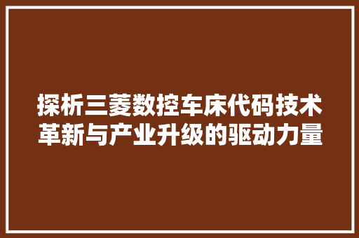 探析三菱数控车床代码技术革新与产业升级的驱动力量