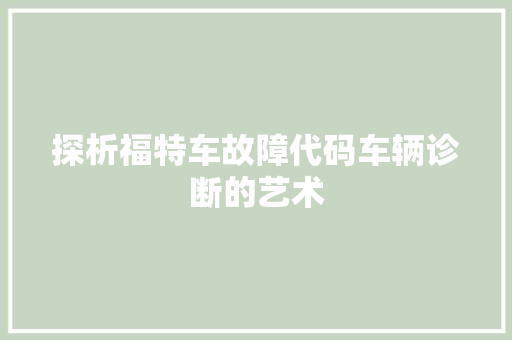 探析福特车故障代码车辆诊断的艺术