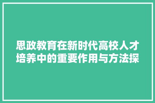 思政教育在新时代高校人才培养中的重要作用与方法探索