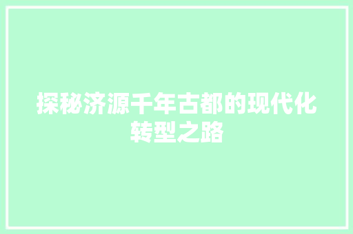 探秘济源千年古都的现代化转型之路