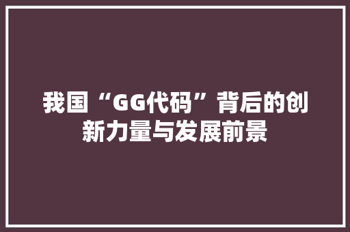 我国“GG代码”背后的创新力量与发展前景