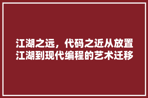 江湖之远，代码之近从放置江湖到现代编程的艺术迁移