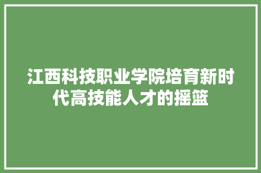 江西科技职业学院培育新时代高技能人才的摇篮