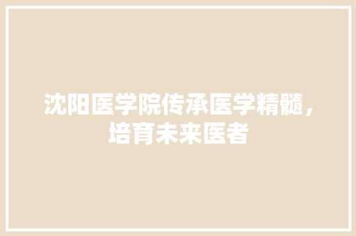 沈阳医学院传承医学精髓，培育未来医者