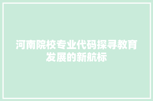河南院校专业代码探寻教育发展的新航标