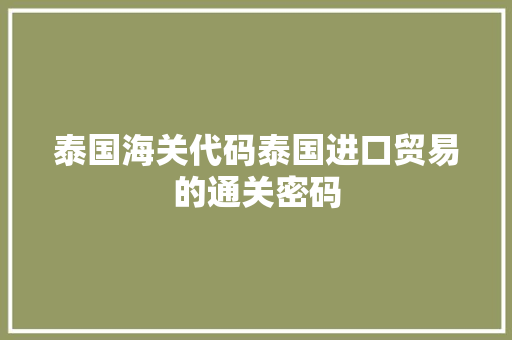 泰国海关代码泰国进口贸易的通关密码