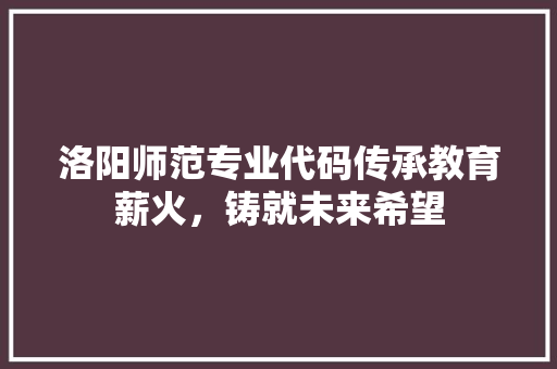 洛阳师范专业代码传承教育薪火，铸就未来希望