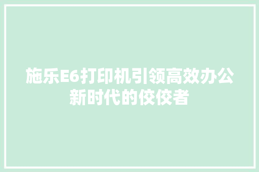 施乐E6打印机引领高效办公新时代的佼佼者