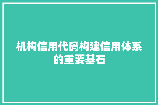 机构信用代码构建信用体系的重要基石