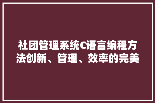 社团管理系统C语言编程方法创新、管理、效率的完美融合