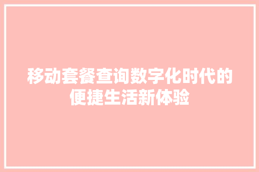 移动套餐查询数字化时代的便捷生活新体验