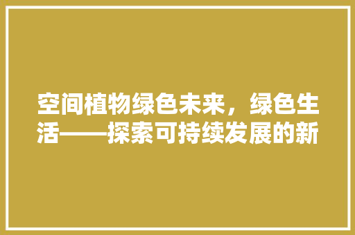空间植物绿色未来，绿色生活——探索可持续发展的新路径