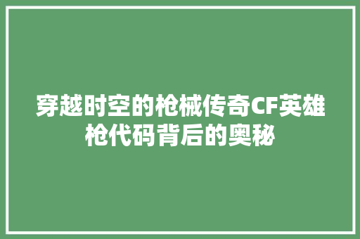 穿越时空的枪械传奇CF英雄枪代码背后的奥秘