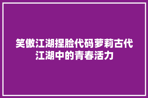 笑傲江湖捏脸代码萝莉古代江湖中的青春活力