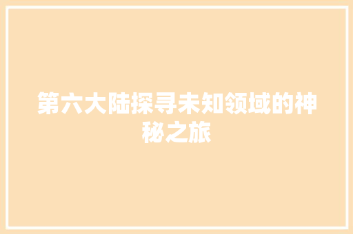 第六大陆探寻未知领域的神秘之旅
