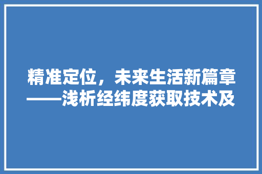 精准定位，未来生活新篇章——浅析经纬度获取技术及其应用