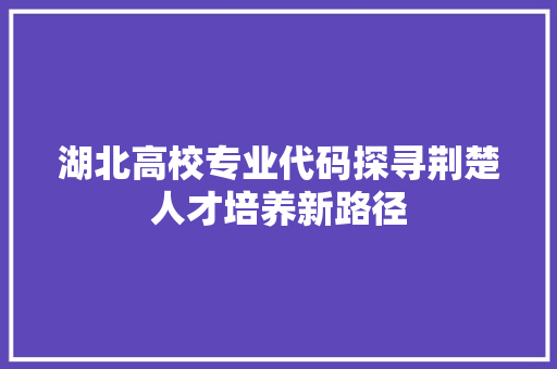 湖北高校专业代码探寻荆楚人才培养新路径