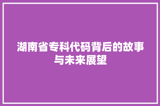 湖南省专科代码背后的故事与未来展望