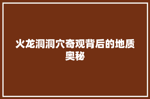 火龙洞洞穴奇观背后的地质奥秘