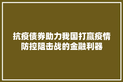 抗疫债券助力我国打赢疫情防控阻击战的金融利器